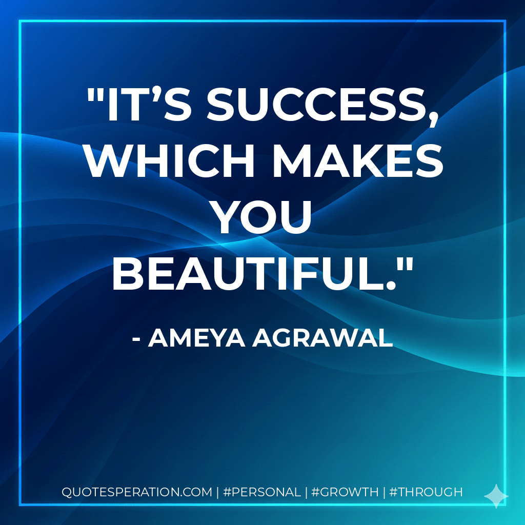 It’s success, which makes you beautiful. - Ameya Agrawal