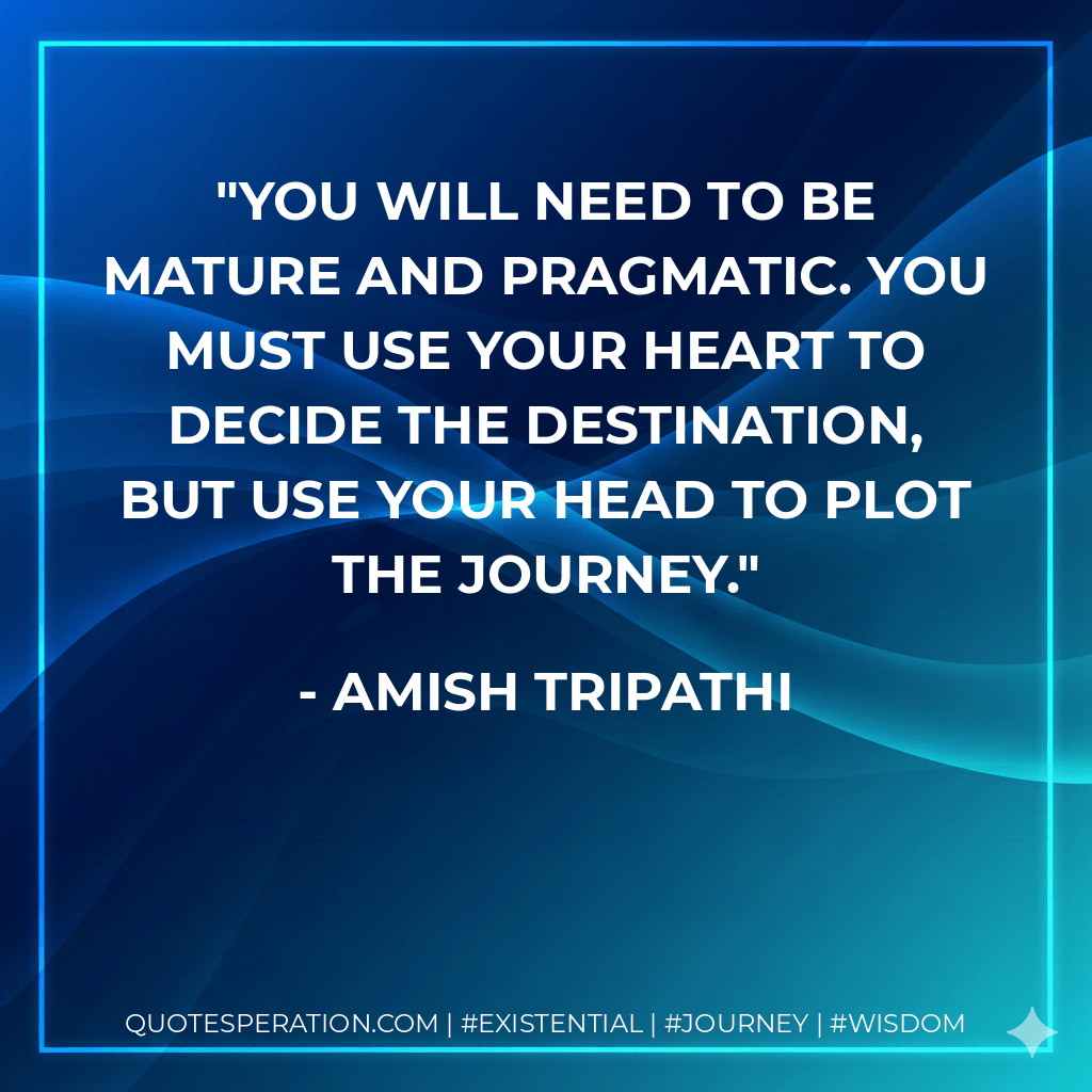 You will need to be mature and pragmatic. You must use your heart to decide the destination, but use your head to plot the journey. - Amish Tripathi