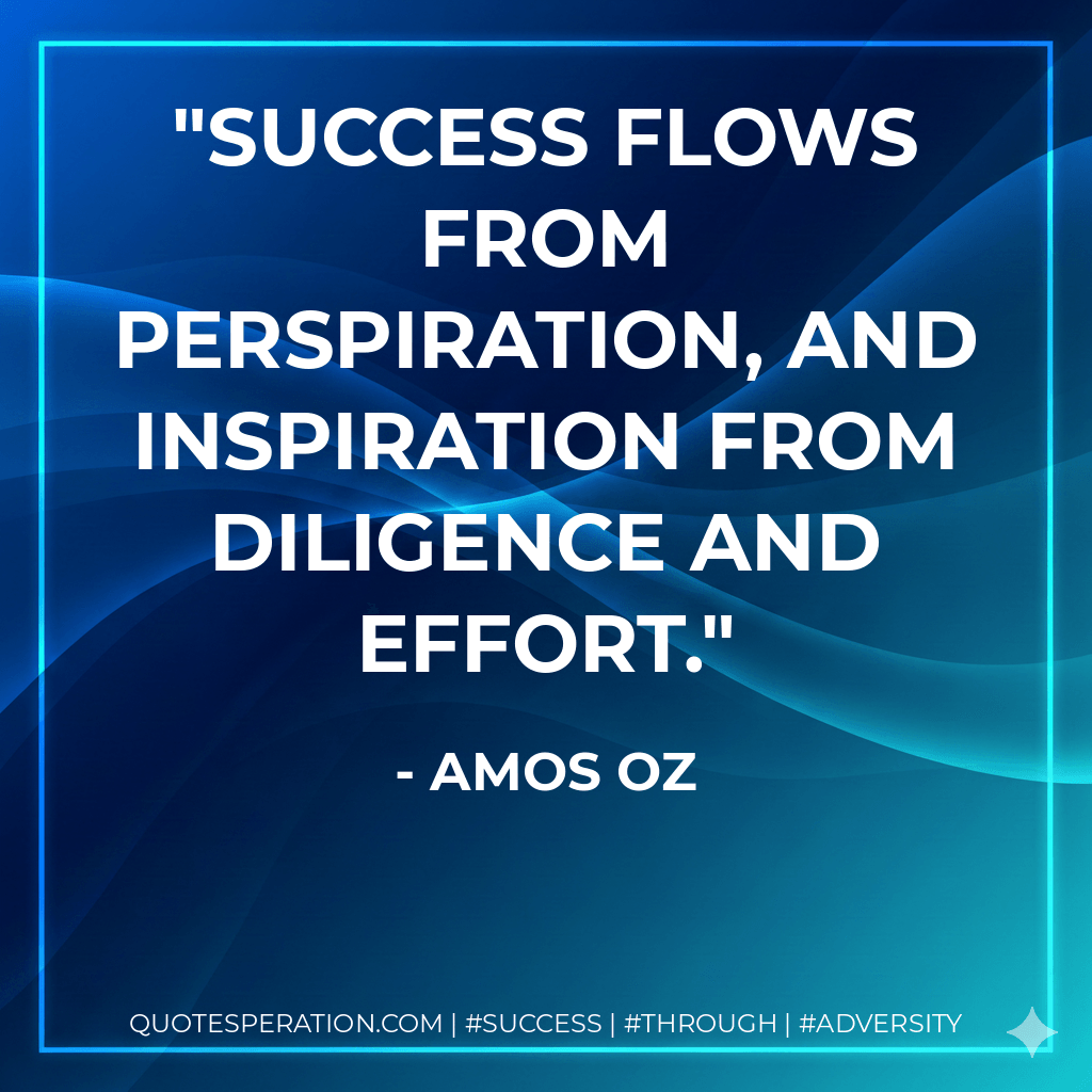 Success flows from perspiration, and inspiration from diligence and effort. - Amos Oz
