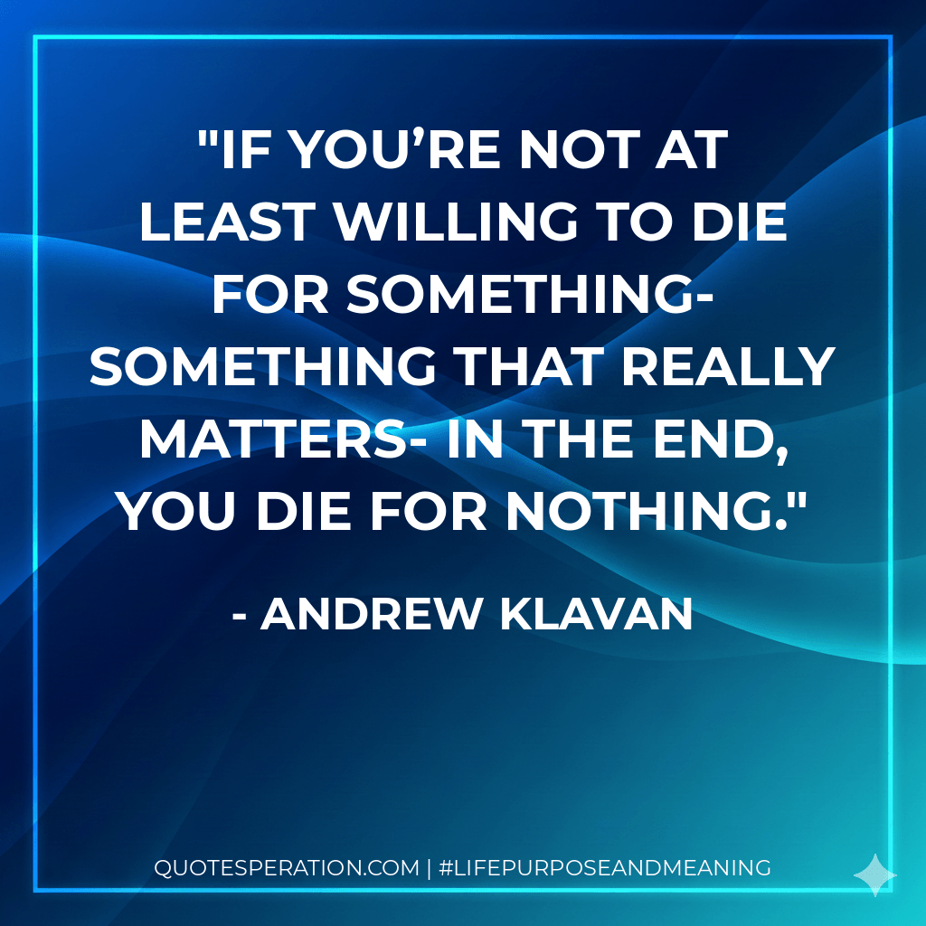 If you’re not at least willing to die for something- something that really matters- in the end, you die for nothing. - Andrew Klavan