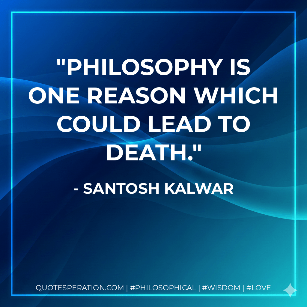 Philosophy is one reason which could lead to death. - Santosh Kalwar