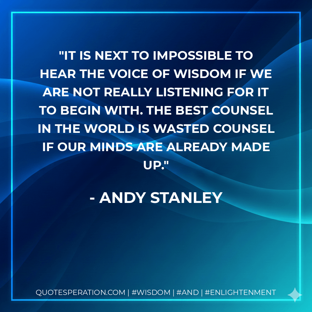It is next to impossible to hear the voice of wisdom if we are not really listening for it to begin with. The best counsel in the world is wasted counsel if our minds are already made up. - Andy Stanley