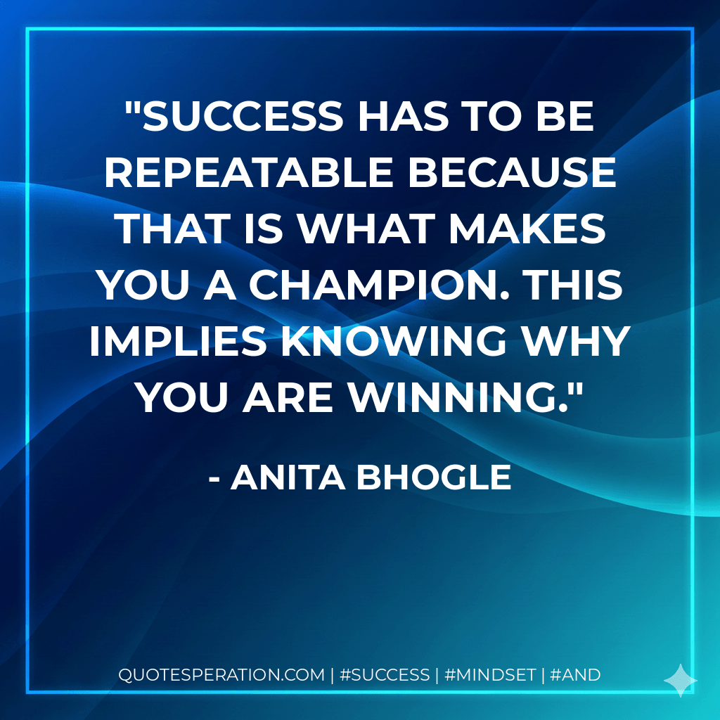 Success has to be repeatable because that is what makes you a champion. This implies knowing why you are winning. - Anita Bhogle