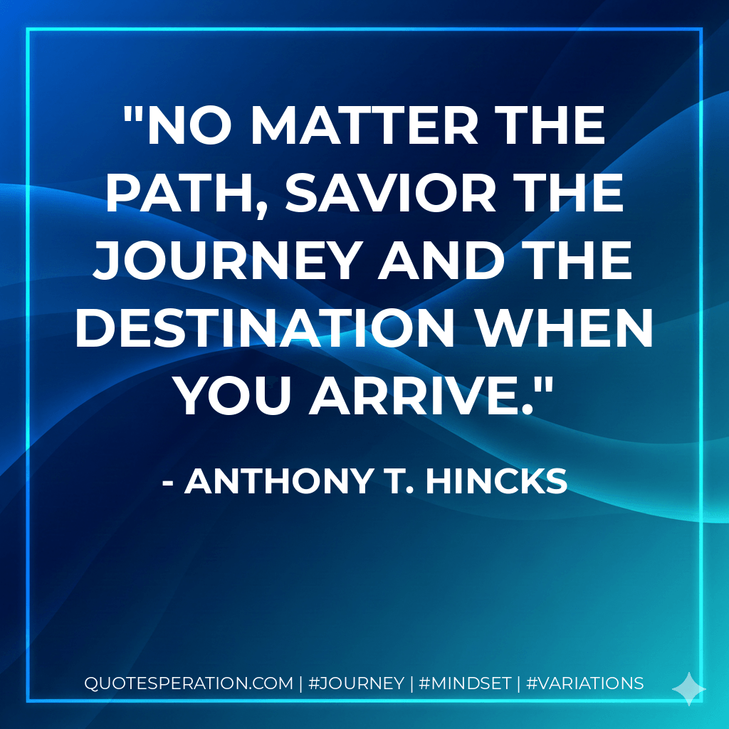 No matter the path, savior the journey and the destination when you arrive. - Anthony T. Hincks