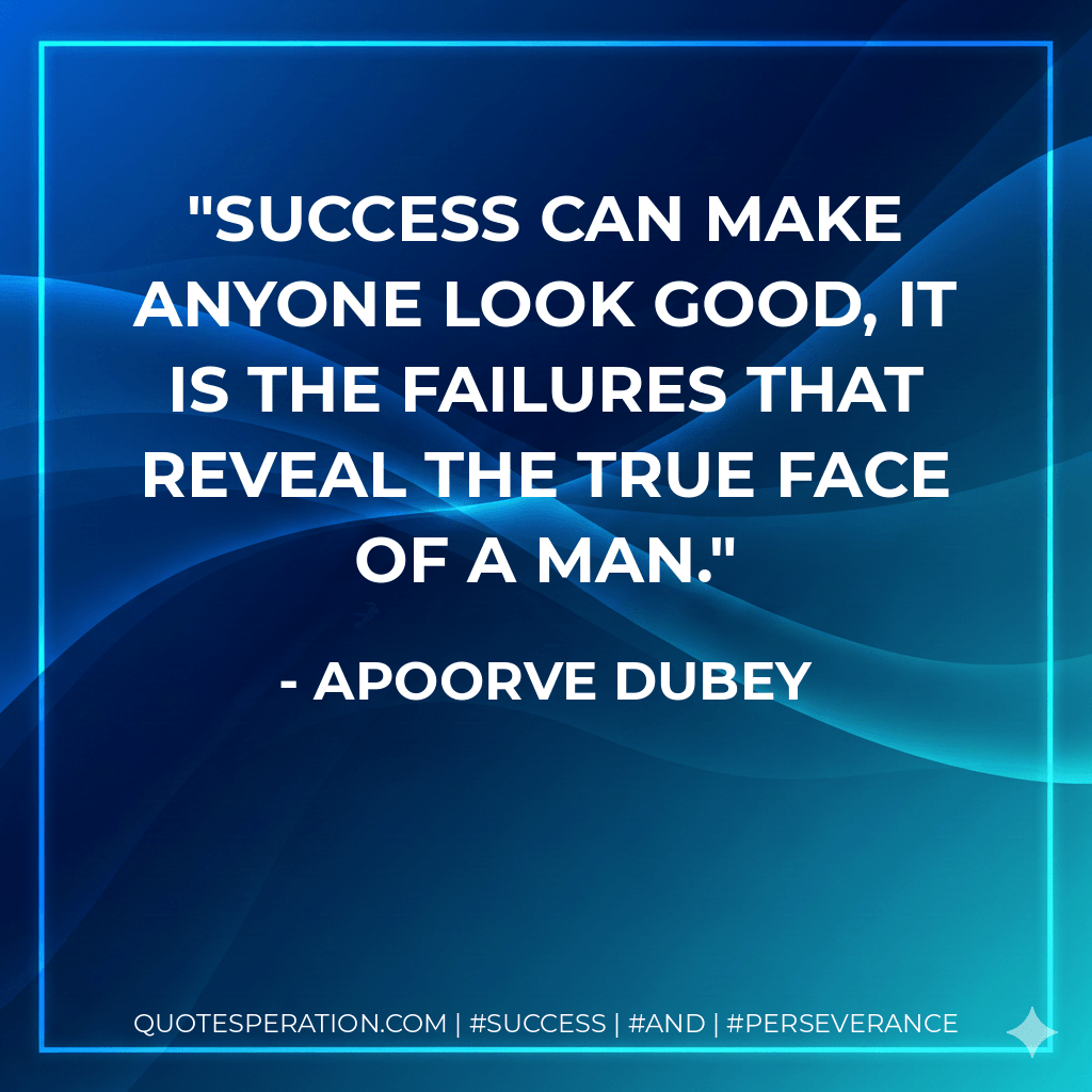 Success can make anyone look good, it is the failures that reveal the true face of a man. - Apoorve Dubey