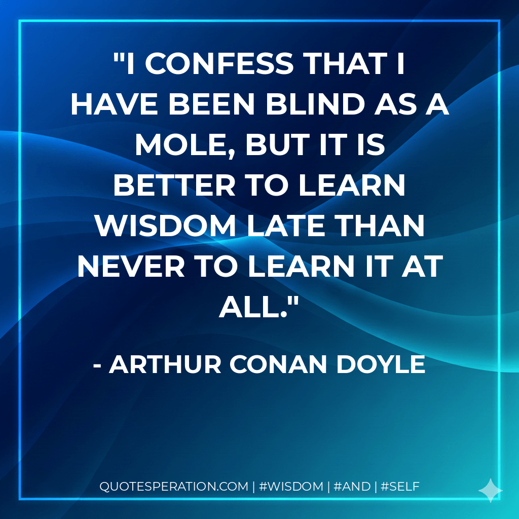 I confess that I have been blind as a mole, but it is better to learn wisdom late than never to learn it at all. - Arthur Conan Doyle