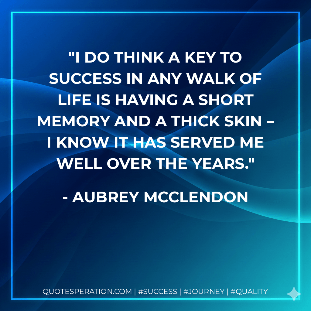 I do think a key to success in any walk of life is having a short memory and a thick skin – I know it has served me well over the years. - Aubrey McClendon