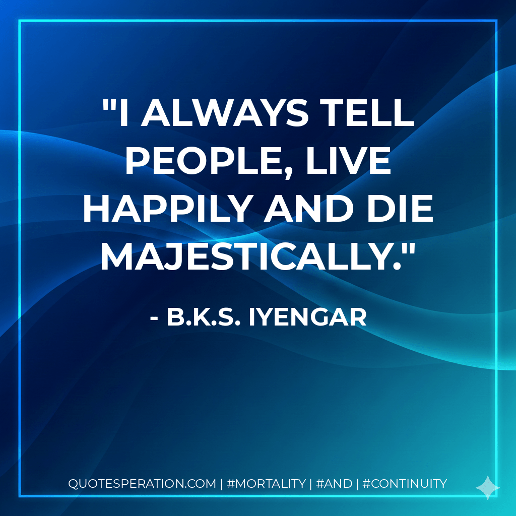 I always tell people, live happily and die majestically. - B.K.S. Iyengar