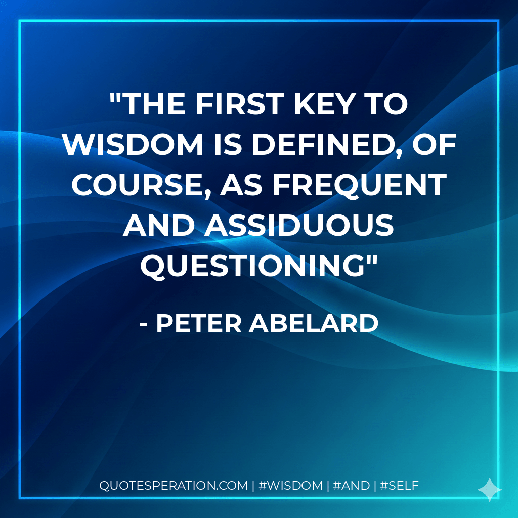 The first key to wisdom is defined, of course, as frequent and assiduous questioning - Peter Abelard