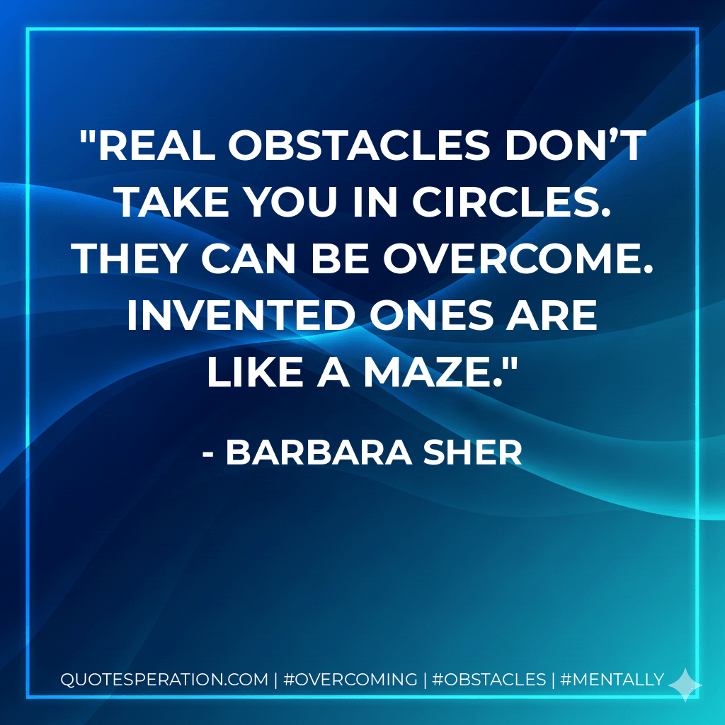 Real obstacles don’t take you in circles. They can be overcome. Invented ones are like a maze. - Barbara Sher