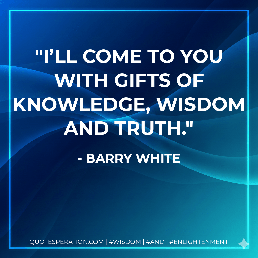 I’ll come to you with gifts of knowledge, wisdom and truth. - Barry White