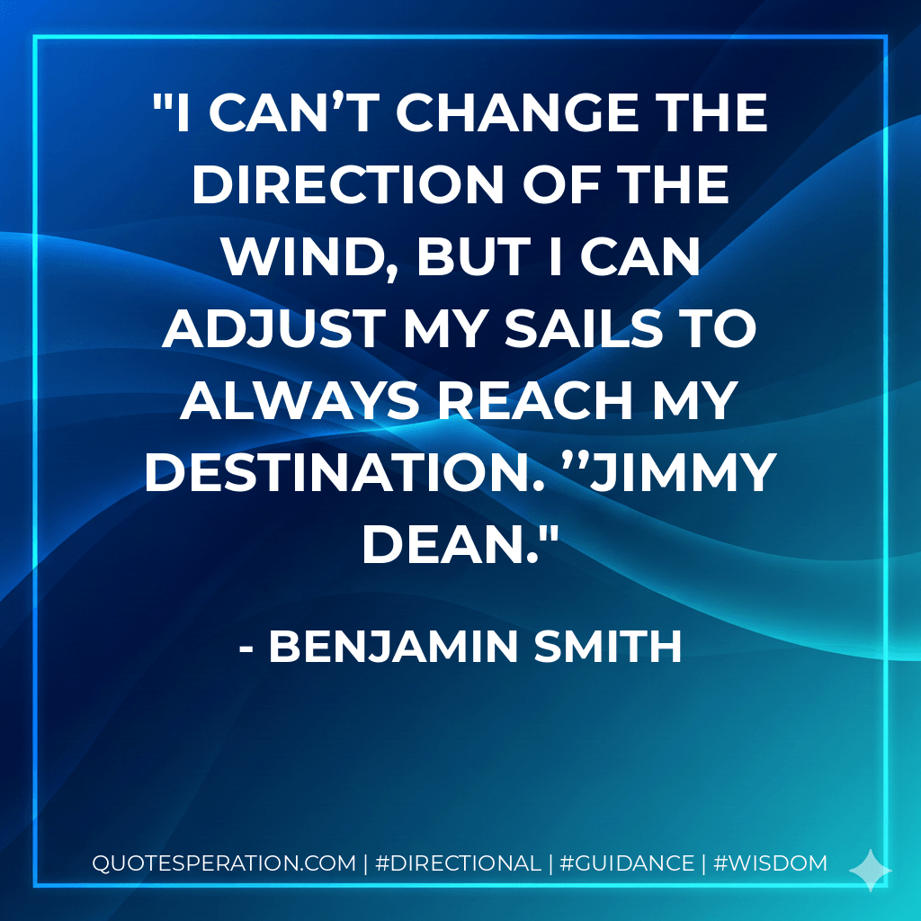 I can’t change the direction of the wind, but I can adjust my sails to always reach my destination. ’’Jimmy Dean. - Benjamin Smith