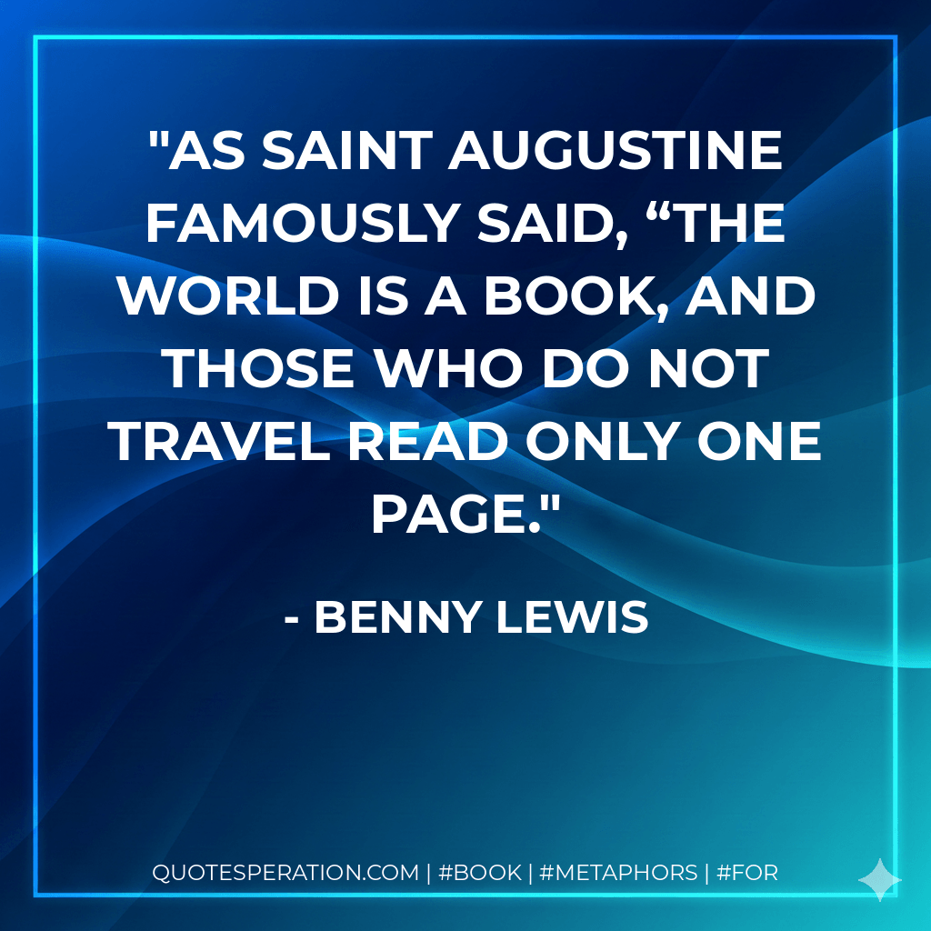 As Saint Augustine famously said, “The world is a book, and those who do not travel read only one page. - Benny Lewis
