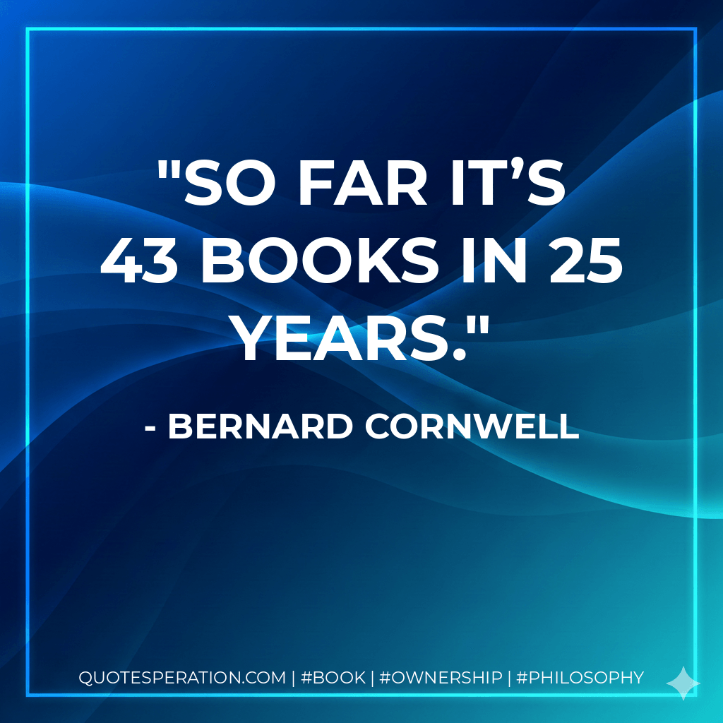 So far it’s 43 books in 25 years. - Bernard Cornwell