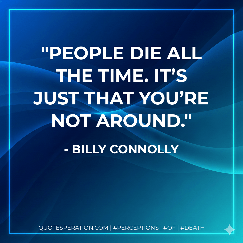 People die all the time. It’s just that you’re not around. - Billy Connolly