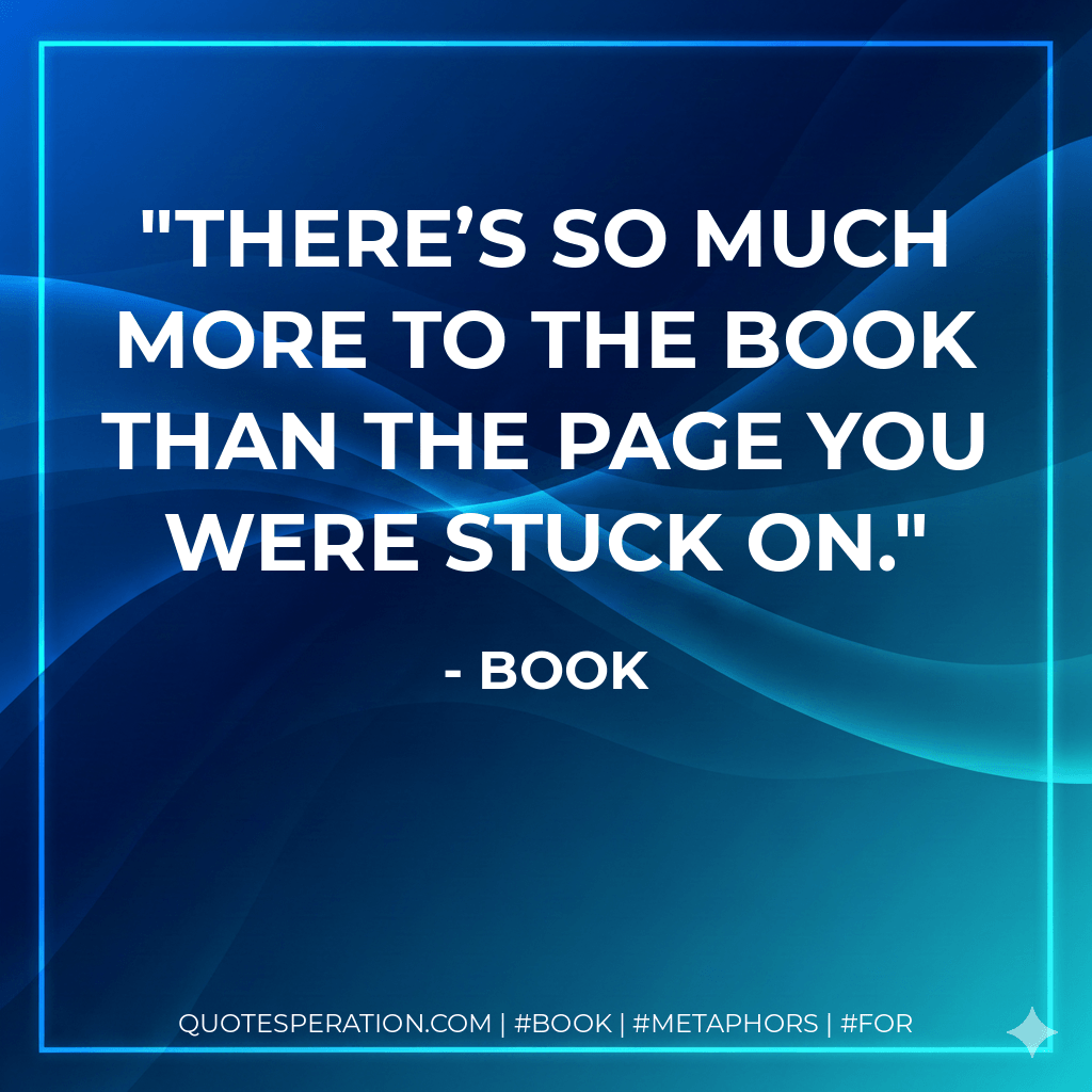 There’s so much more to the book than the page you were stuck on. - Book