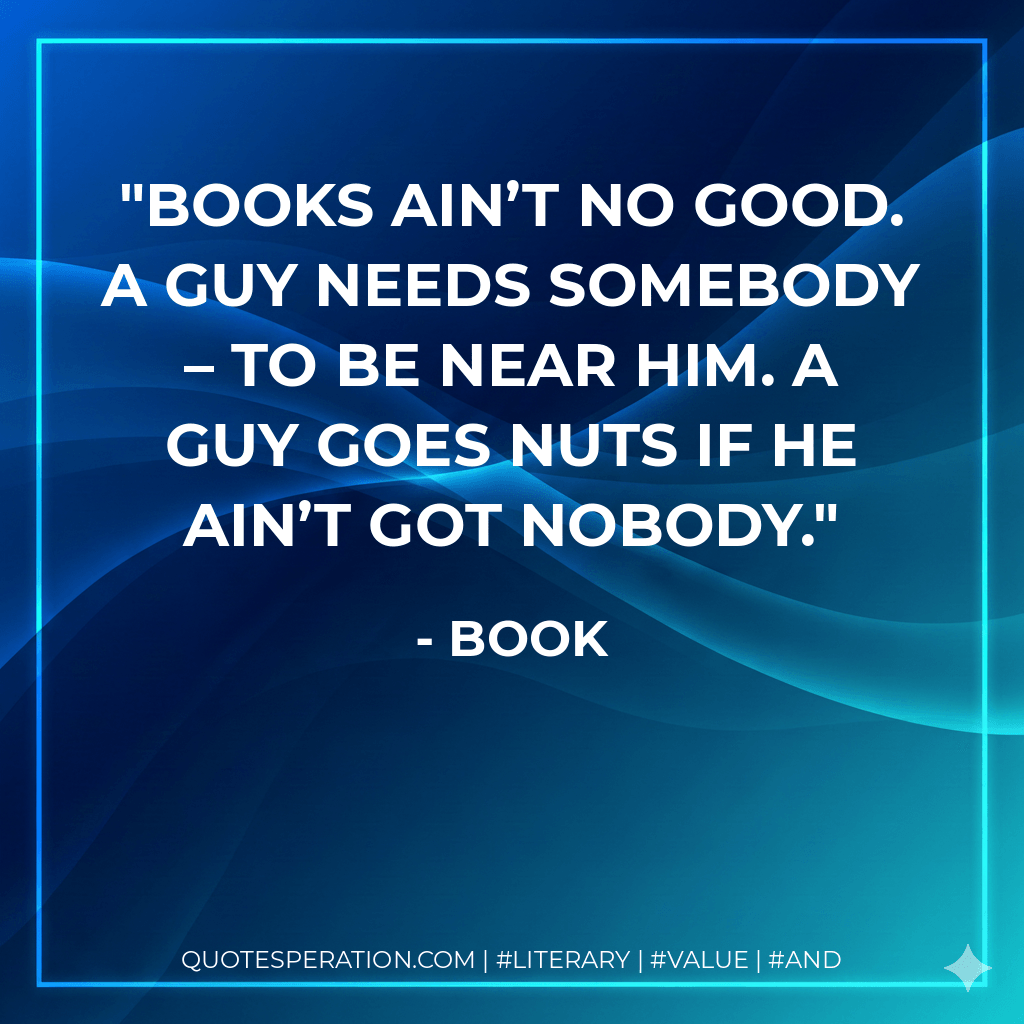 Books ain’t no good. A guy needs somebody – to be near him. A guy goes nuts if he ain’t got nobody. - Book