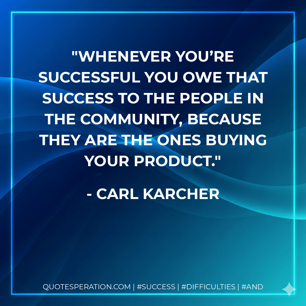 Whenever you’re successful you owe that success to the people in the community, because they are the ones buying your product. - Carl Karcher