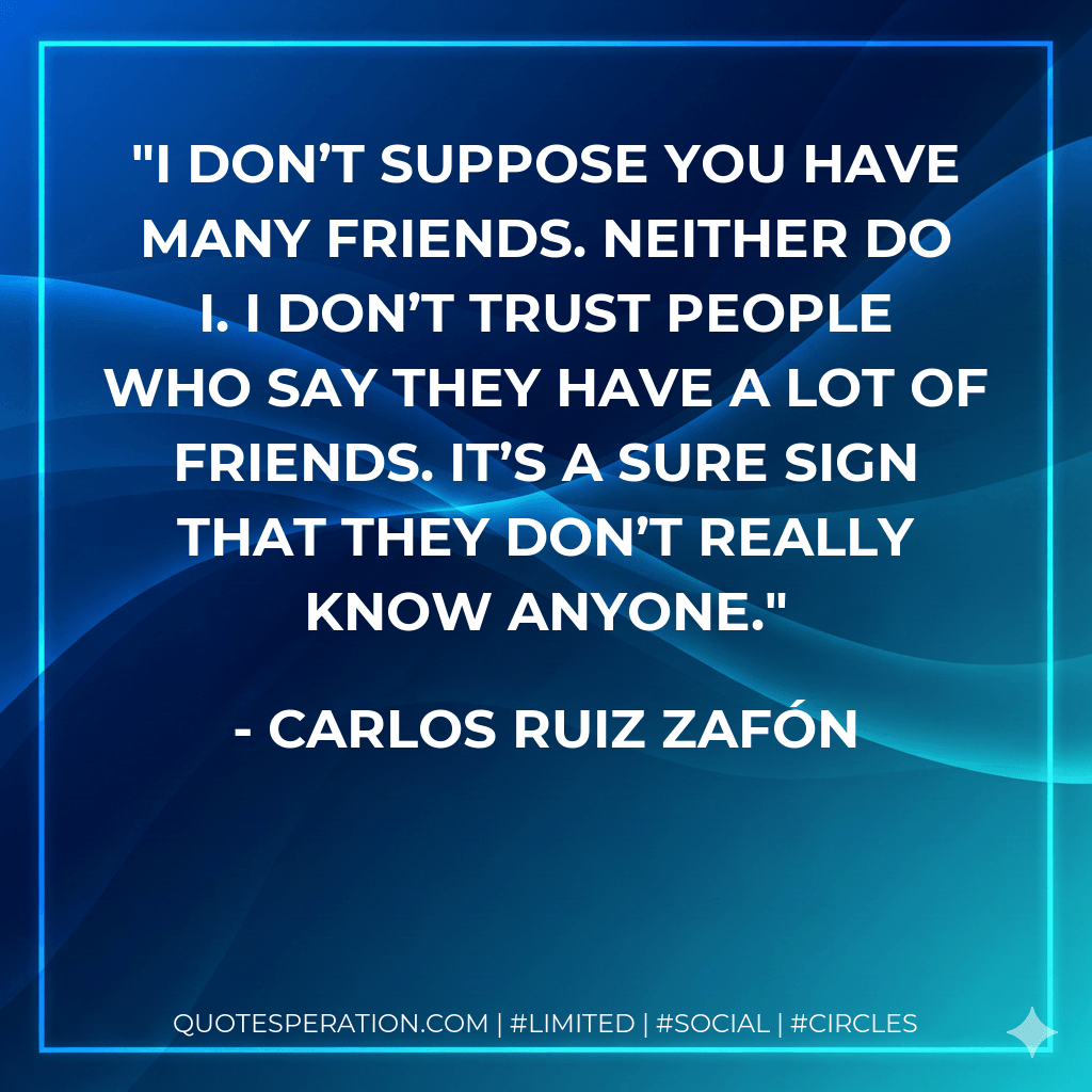 I don’t suppose you have many friends. Neither do I. I don’t trust people who say they have a lot of friends. It’s a sure sign that they don’t really know anyone. - Carlos Ruiz Zafón