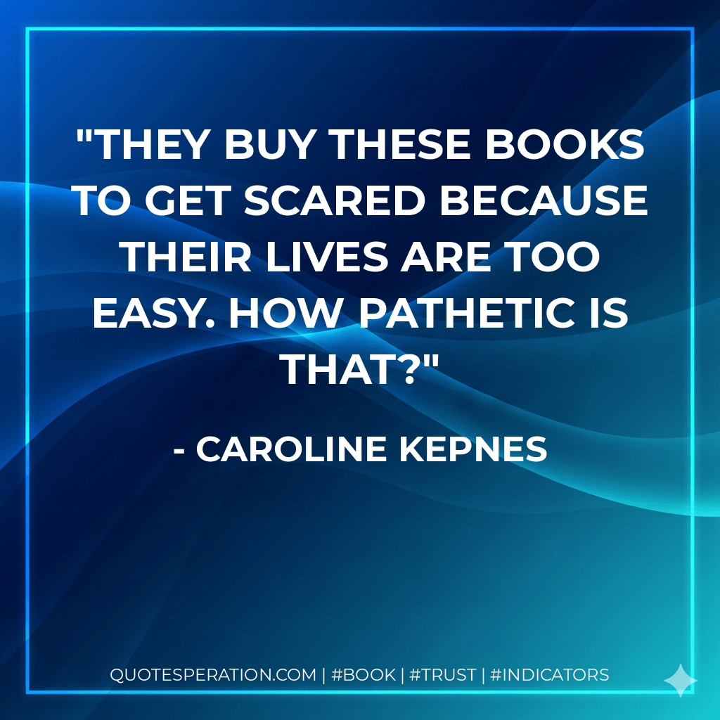 They buy these books to get scared because their lives are too easy. How pathetic is that? - Caroline Kepnes