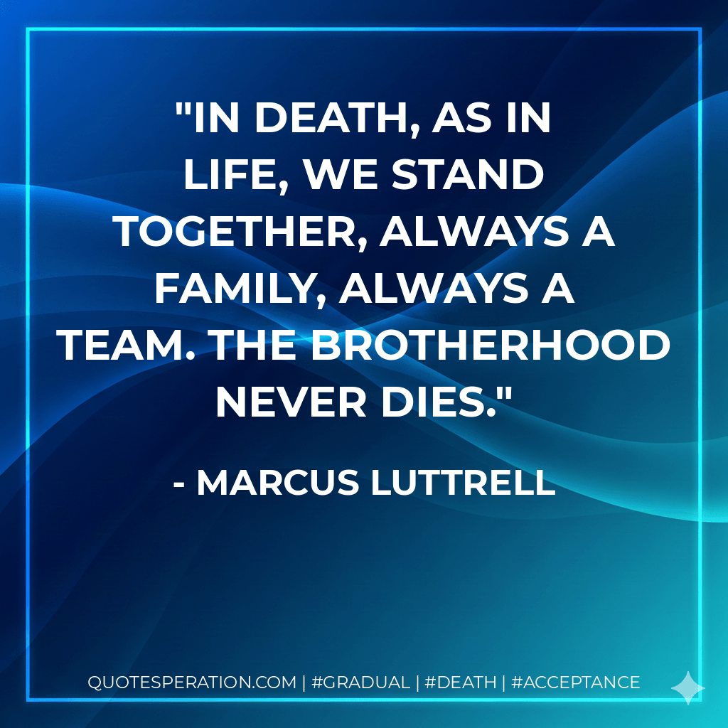 In death, as in life, we stand together, always a family, always a team. The brotherhood never dies. - Marcus Luttrell