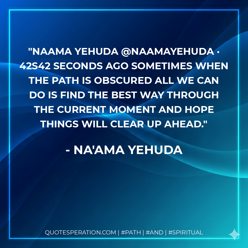 Naama Yehuda @NaamaYehuda · 42s42 seconds ago Sometimes when the path is obscured all we can do is find the best way through the current moment and hope things will clear up ahead. - Na'ama Yehuda