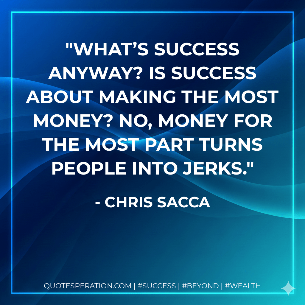 What’s success anyway? Is success about making the most money? No, money for the most part turns people into jerks. - Chris Sacca