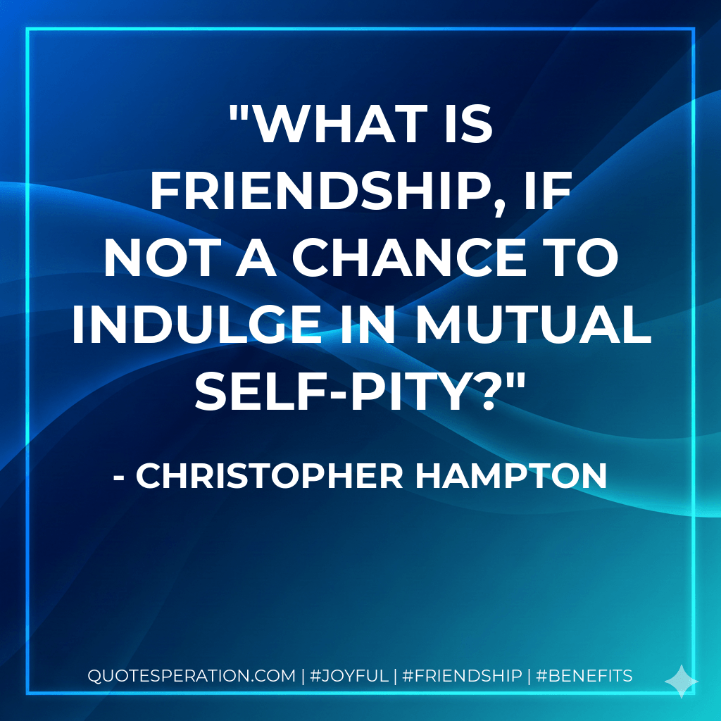 What is friendship, if not a chance to indulge in mutual self-pity? - Christopher Hampton
