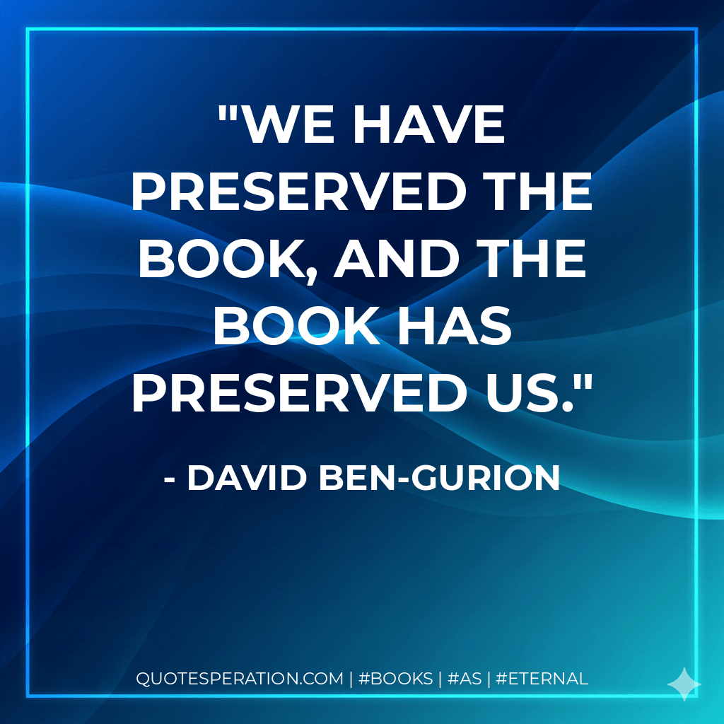 We have preserved the book, and the book has preserved us. - David Ben-Gurion