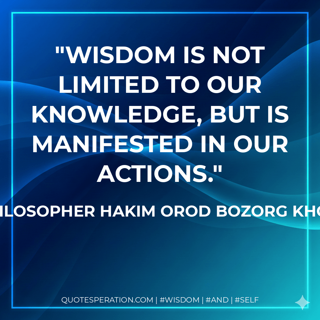 Wisdom is not limited to our knowledge, but is manifested in our actions. - The Philosopher Hakim Orod Bozorg Khorasani