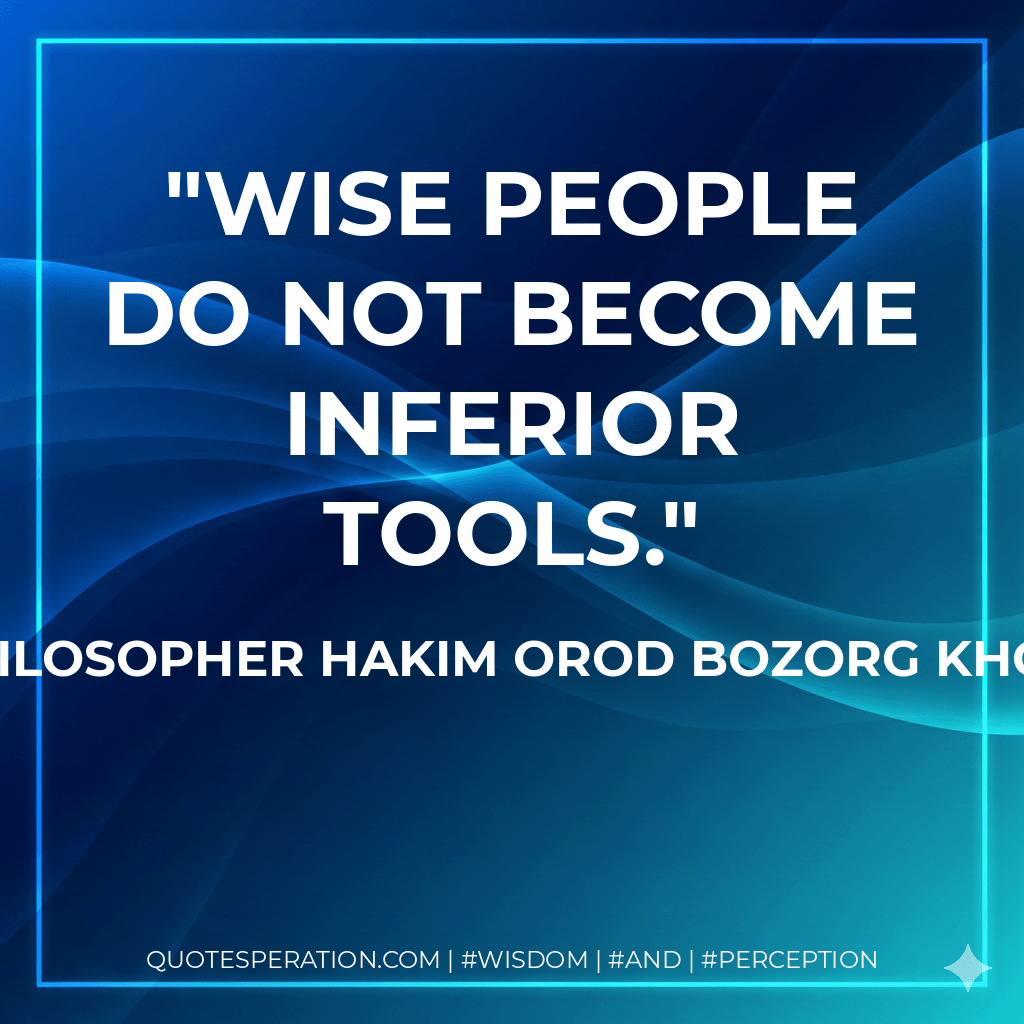 Wise people do not become inferior tools. - The Philosopher Hakim Orod Bozorg Khorasani