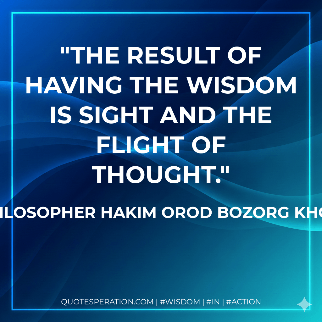 the result of having the wisdom is sight and the flight of thought. - The Philosopher Hakim Orod Bozorg Khorasani