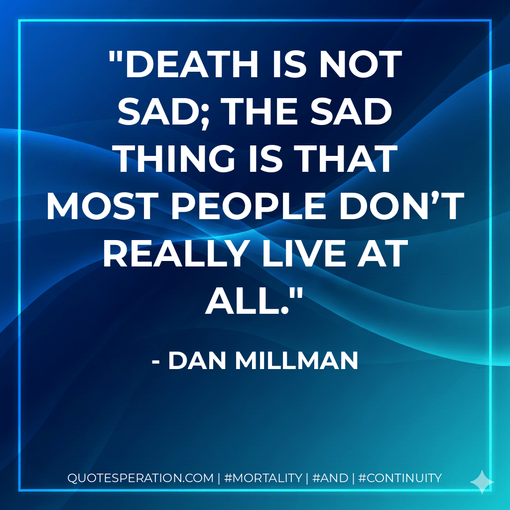 Death is not sad; the sad thing is that most people don’t really live at all. - Dan Millman
