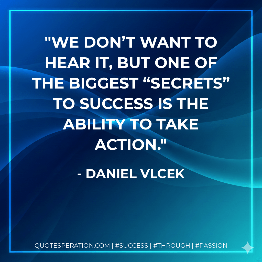 We don’t want to hear it, but one of the biggest “secrets” to success is the ability to take action. - Daniel Vlcek