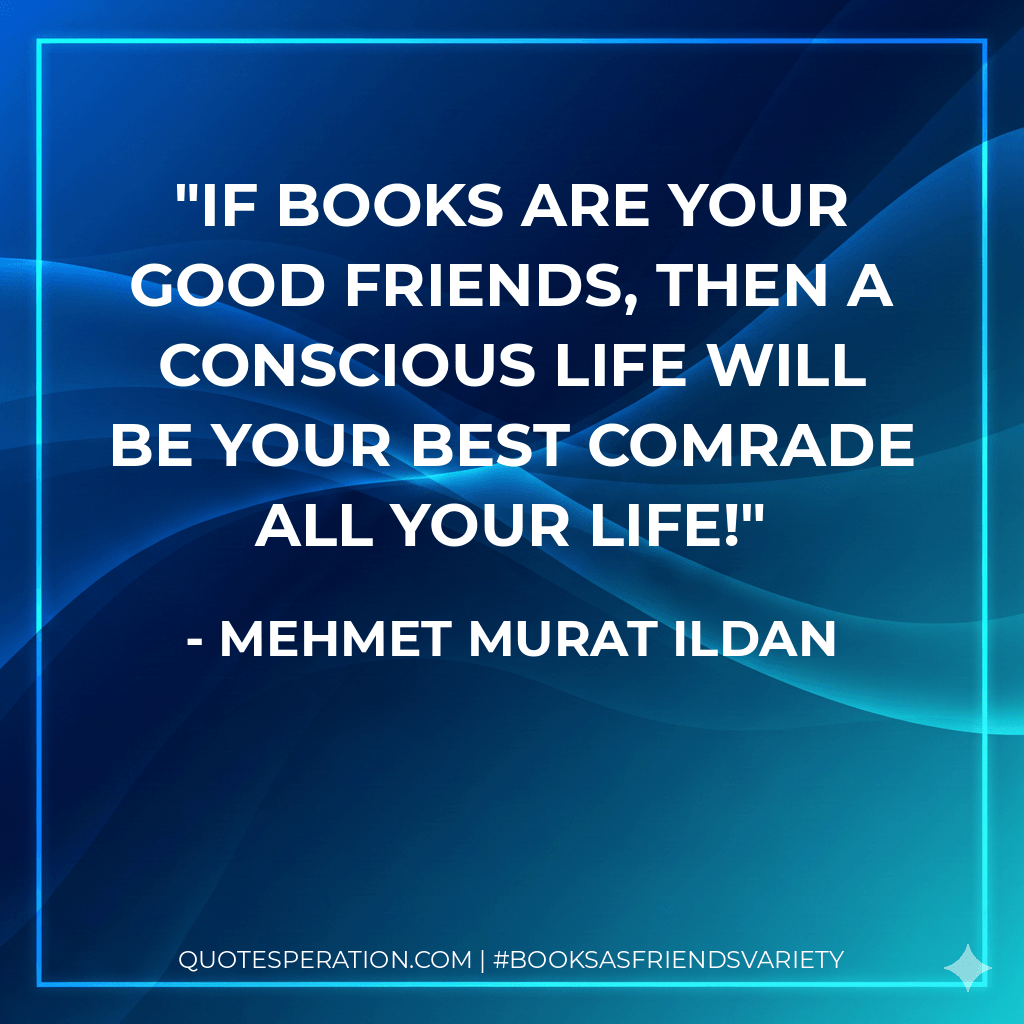 If books are your good friends, then a conscious life will be your best comrade all your life! - Mehmet Murat ildan