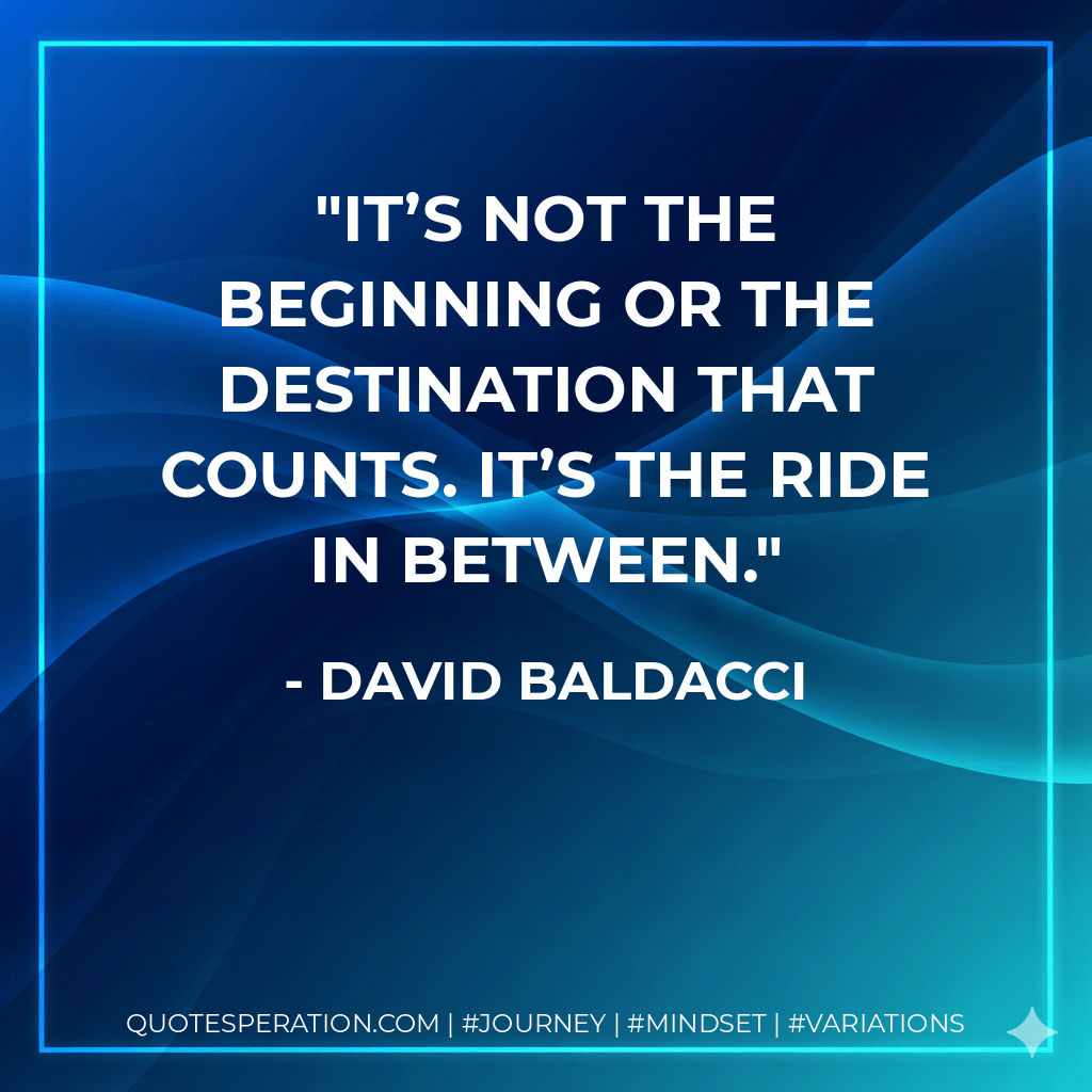 It’s not the beginning or the destination that counts. It’s the ride in between. - David Baldacci