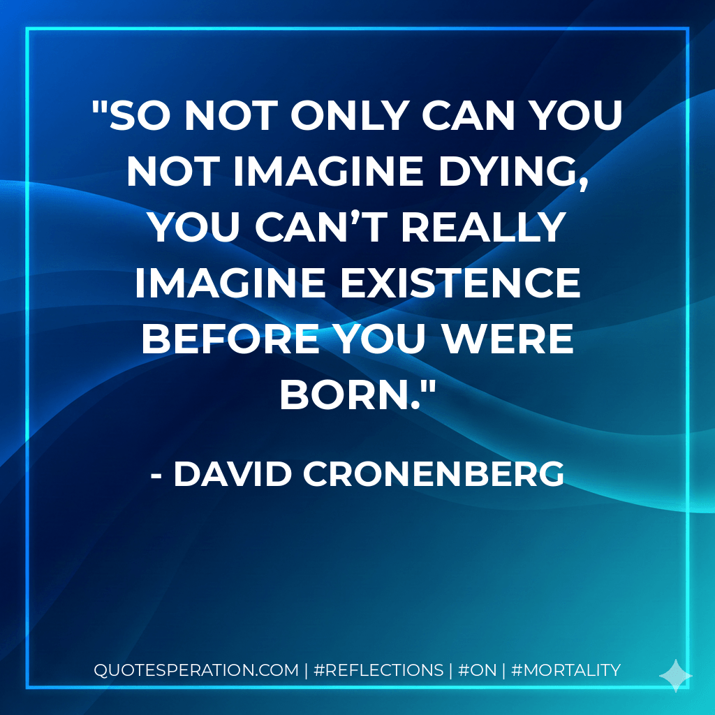 So not only can you not imagine dying, you can’t really imagine existence before you were born. - David Cronenberg