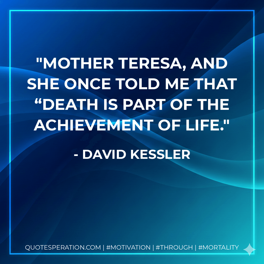 Mother Teresa, and she once told me that “death is part of the achievement of life. - David Kessler