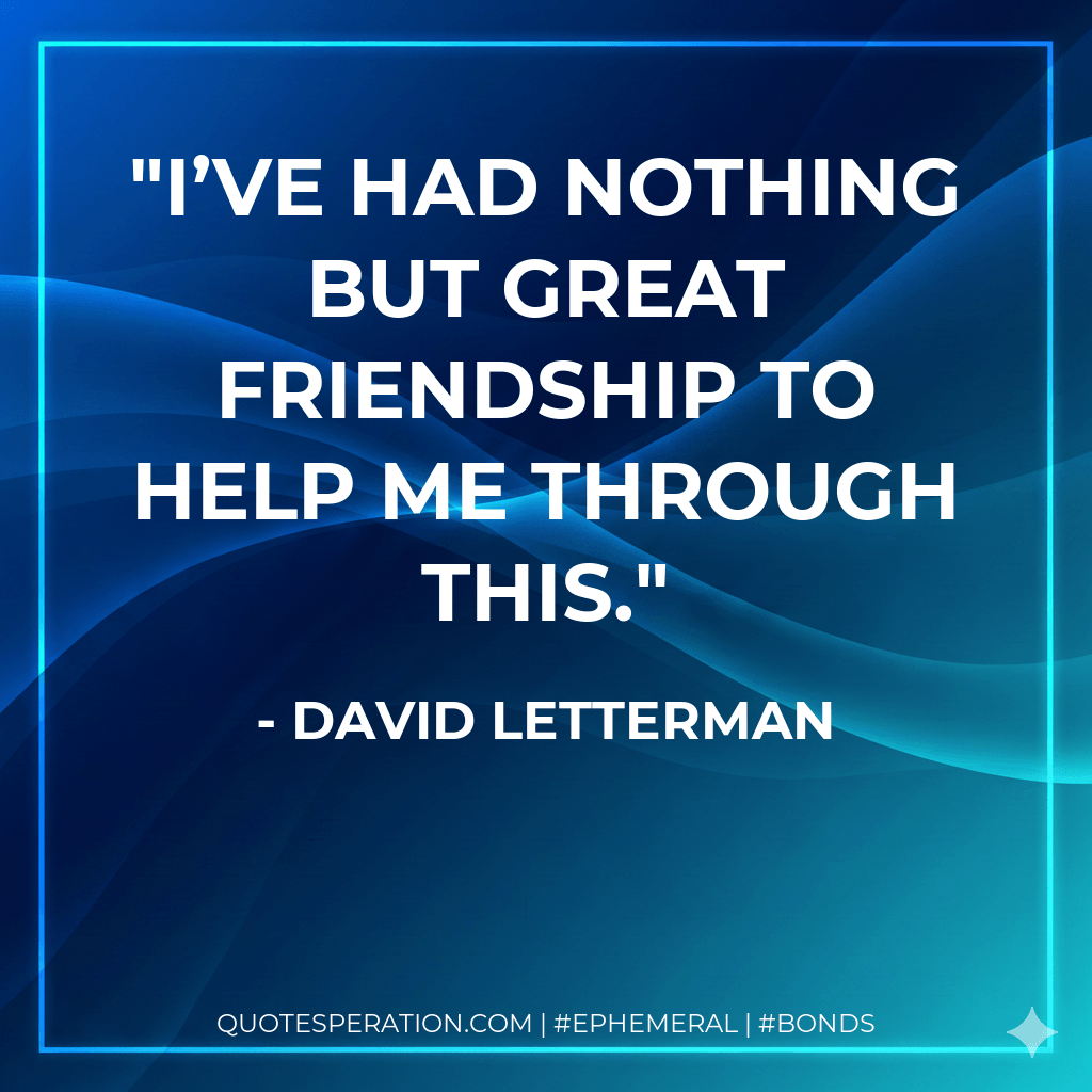 I’ve had nothing but great friendship to help me through this. - David Letterman