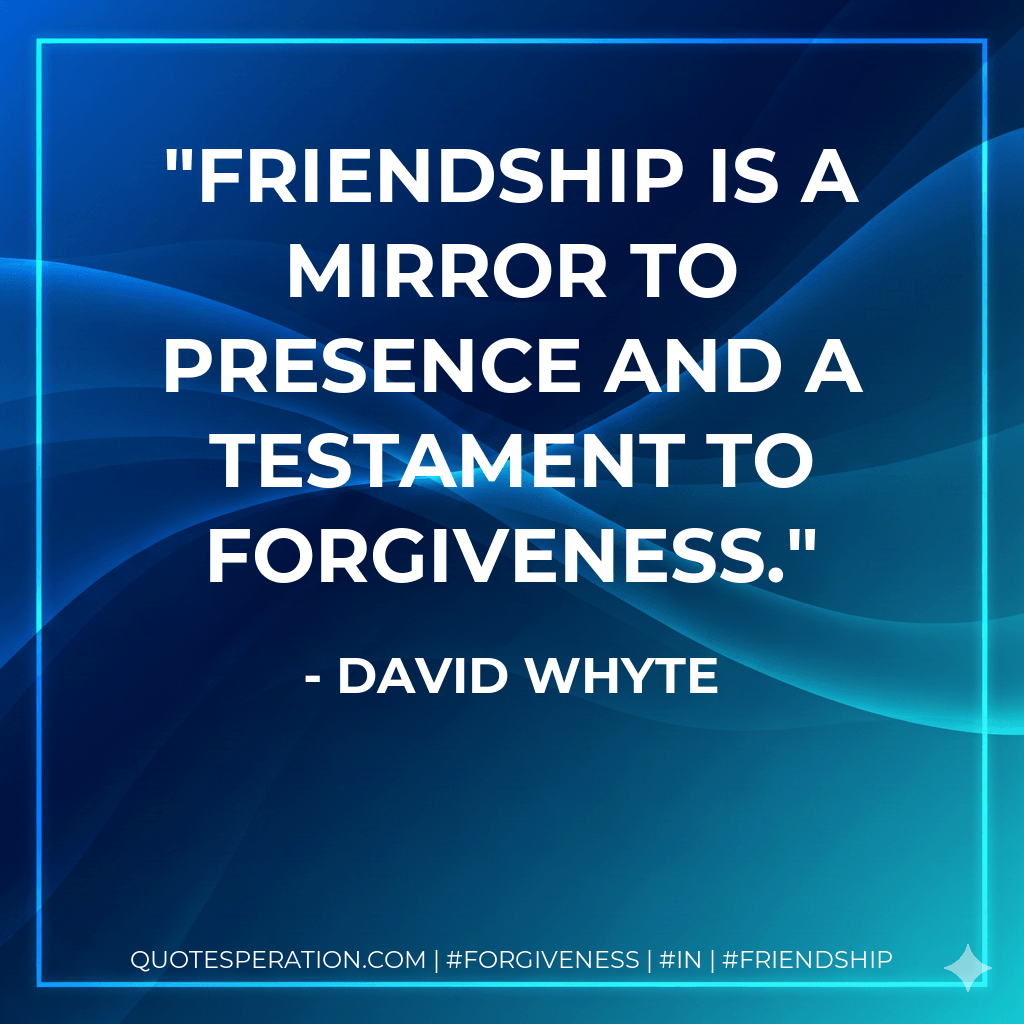 FRIENDSHIP is a mirror to presence and a testament to forgiveness. - David Whyte