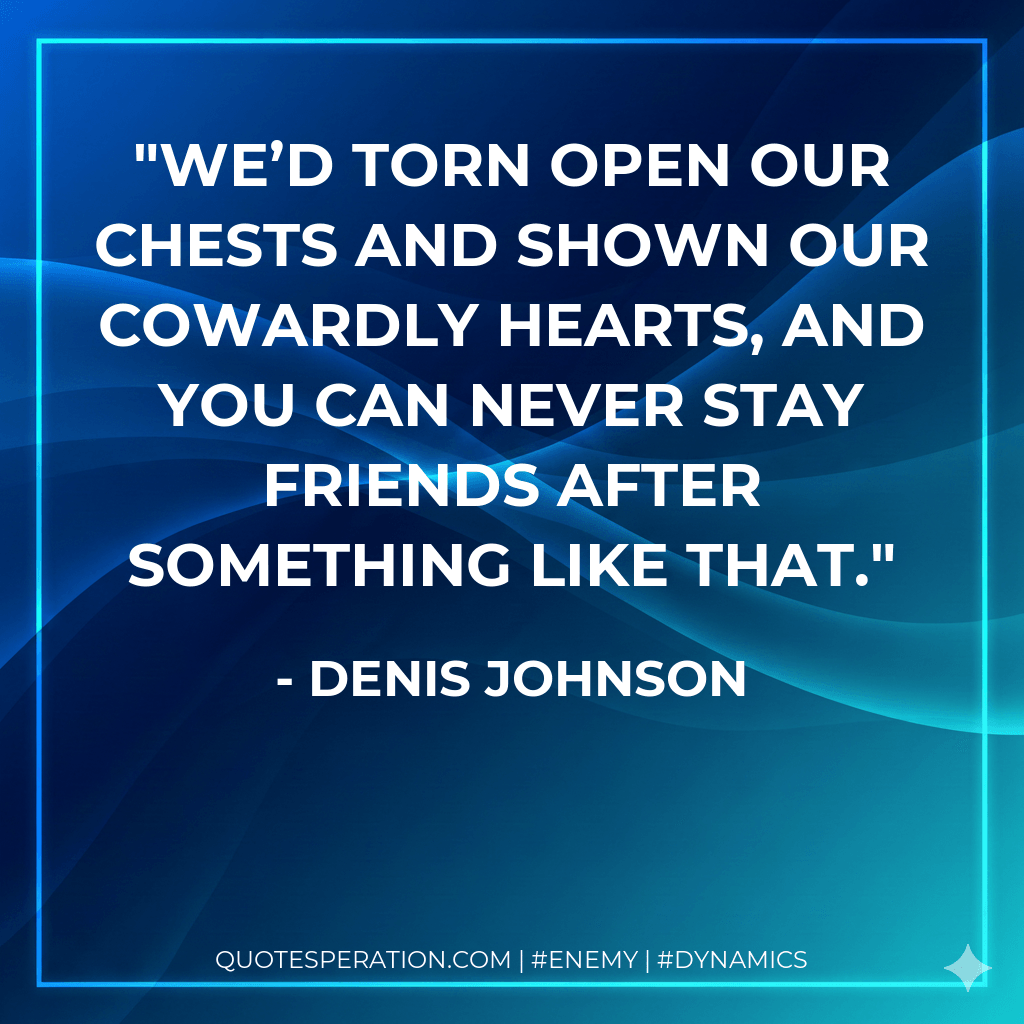 We’d torn open our chests and shown our cowardly hearts, and you can never stay friends after something like that. - Denis Johnson