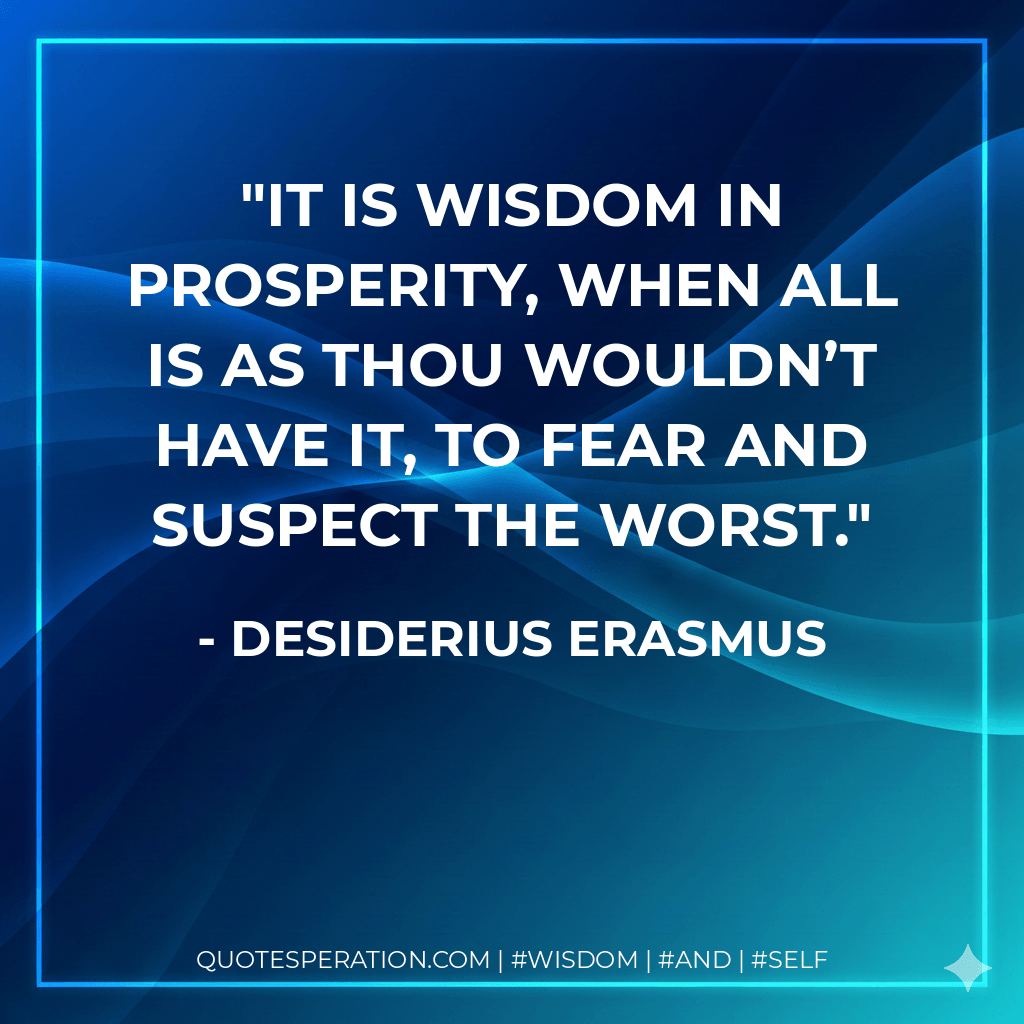 It is wisdom in prosperity, when all is as thou wouldn’t have it, to fear and suspect the worst. - Desiderius Erasmus