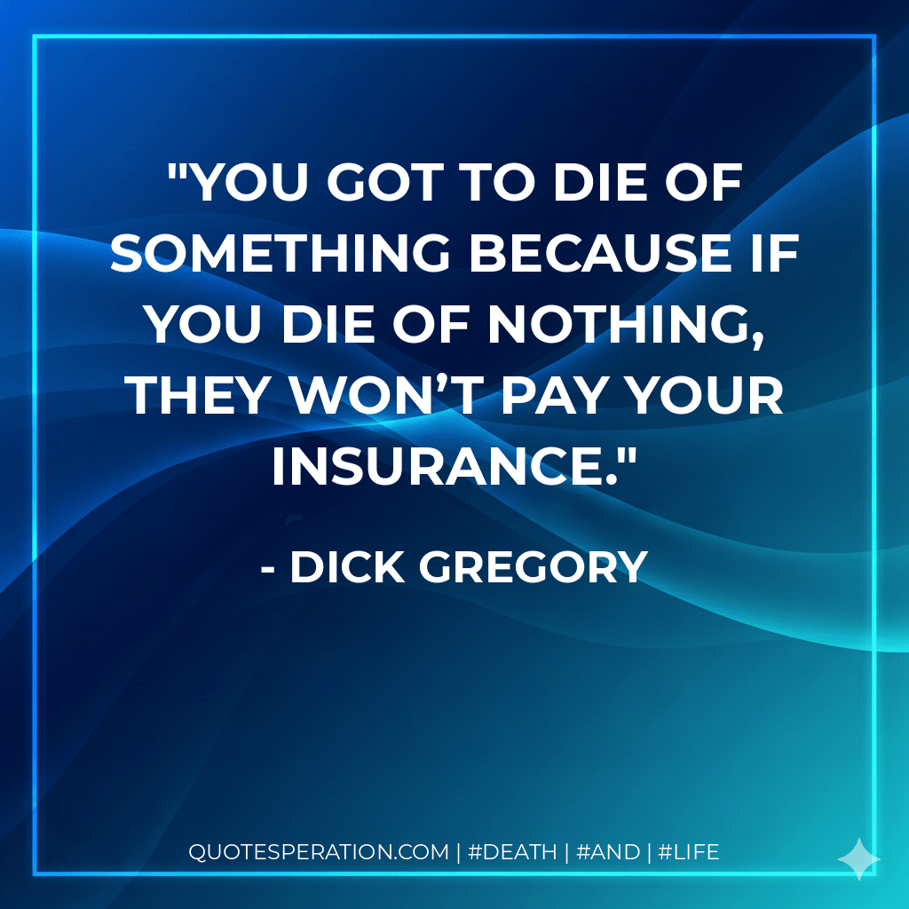 You got to die of something because if you die of nothing, they won’t pay your insurance. - Dick Gregory