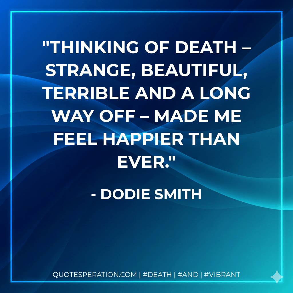 Thinking of death – strange, beautiful, terrible and a long way off – made me feel happier than ever. - Dodie Smith