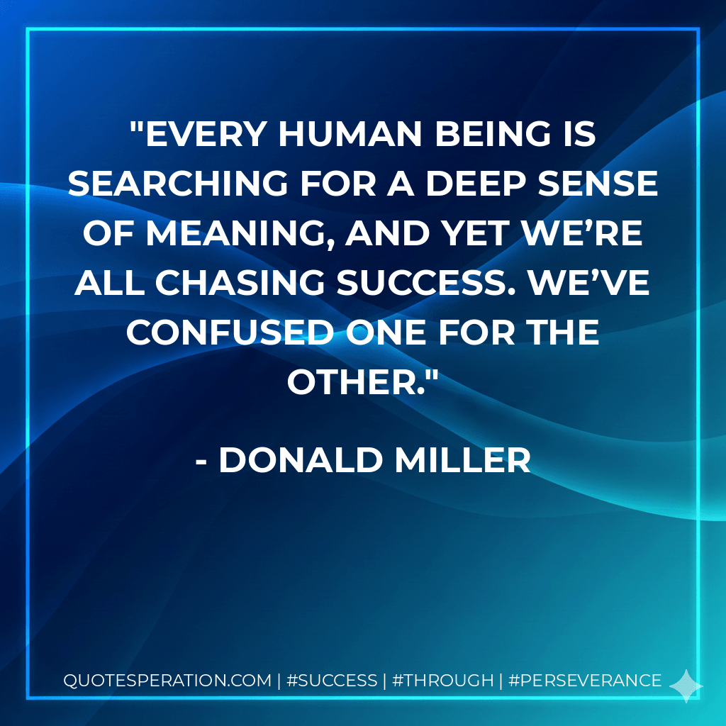Every human being is searching for a deep sense of meaning, and yet we’re all chasing success. We’ve confused one for the other. - Donald Miller