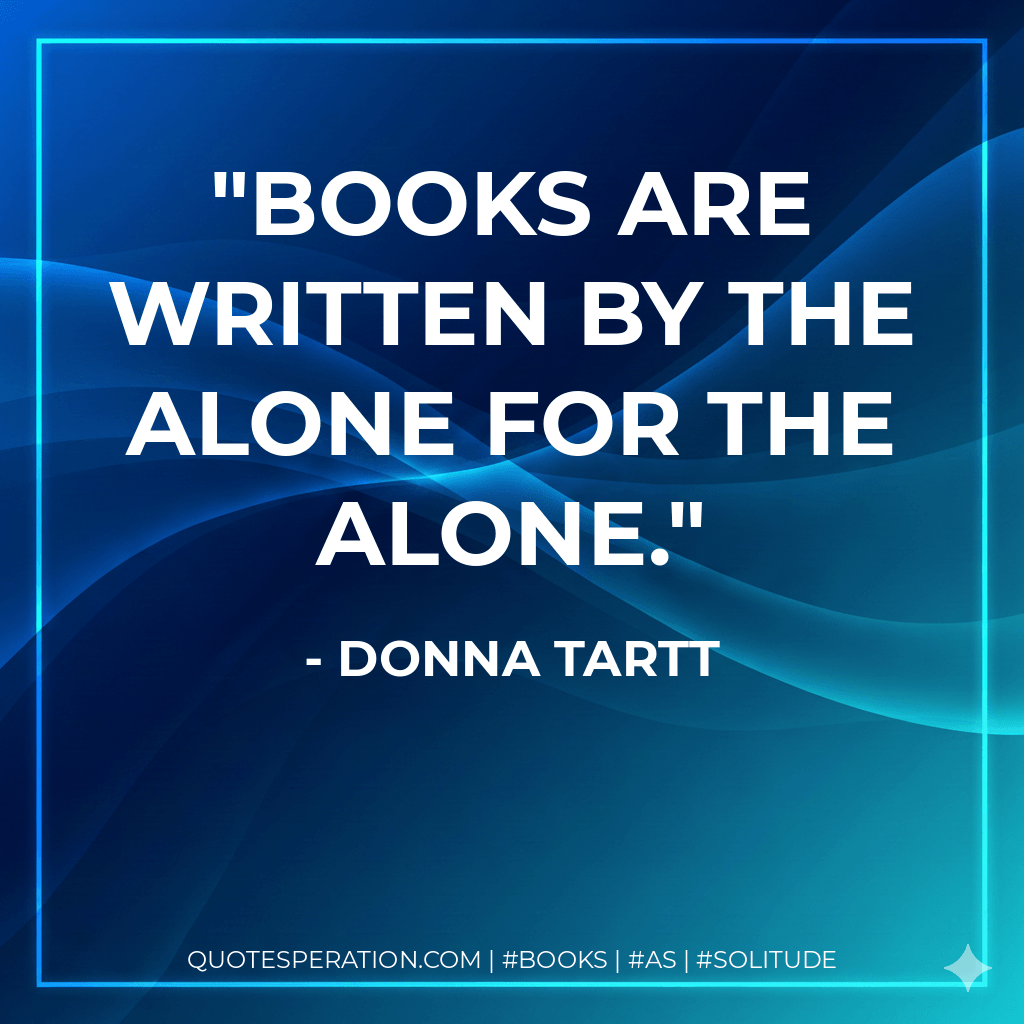 Books are written by the alone for the alone. - Donna Tartt