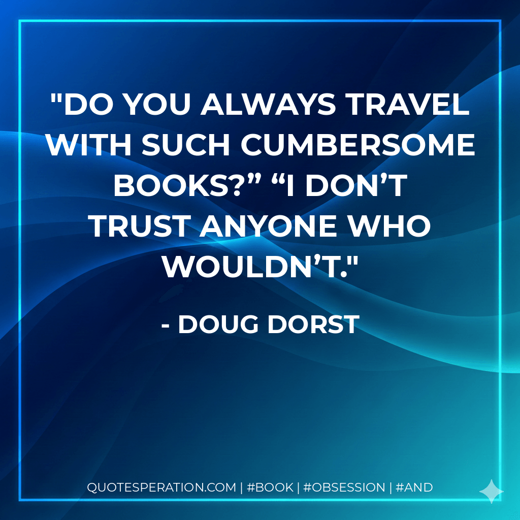 Do you always travel with such cumbersome books?” “I don’t trust anyone who wouldn’t.