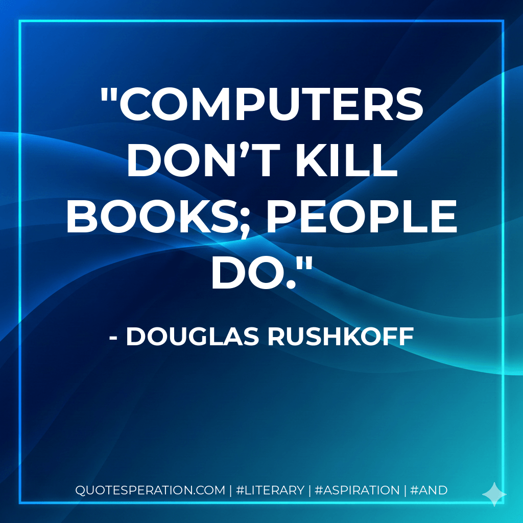 Computers don’t kill books; people do. - Douglas Rushkoff