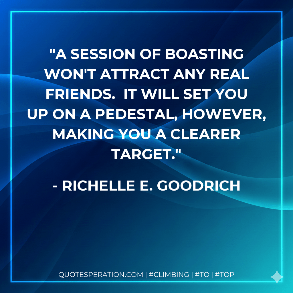 A session of boasting won't attract any real friends. It will set you up on a pedestal, however, making you a clearer target. - Richelle E. Goodrich