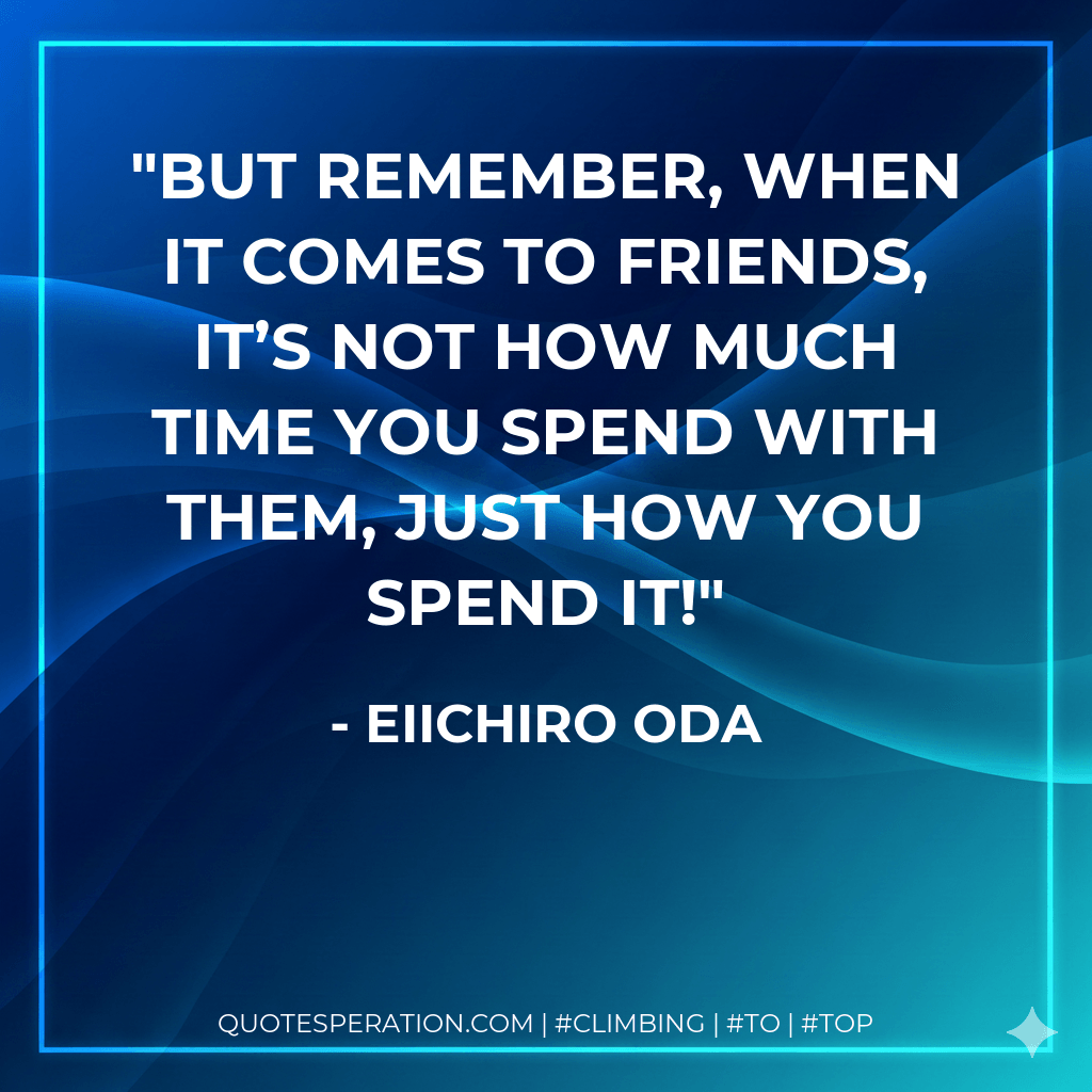 But remember, when it comes to friends, it’s not how much time you spend with them, just how you spend it! - Eiichiro Oda